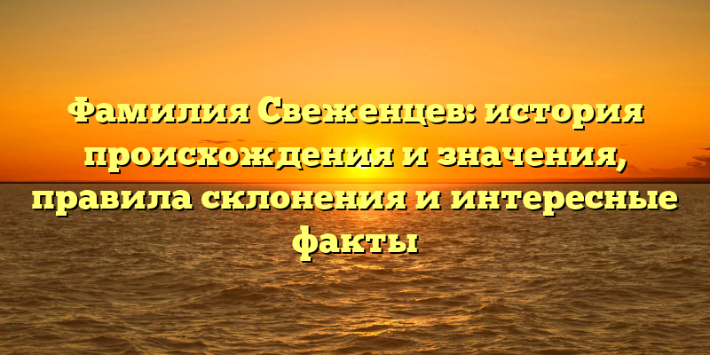 Фамилия Свеженцев: история происхождения и значения, правила склонения и интересные факты