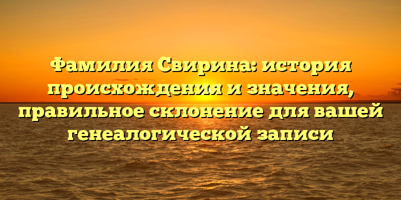 Фамилия Свирина: история происхождения и значения, правильное склонение для вашей генеалогической записи