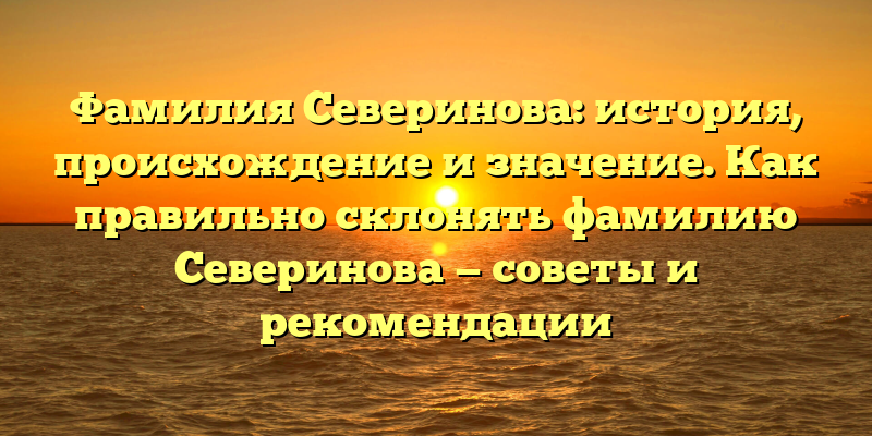 Фамилия Северинова: история, происхождение и значение. Как правильно склонять фамилию Северинова — советы и рекомендации