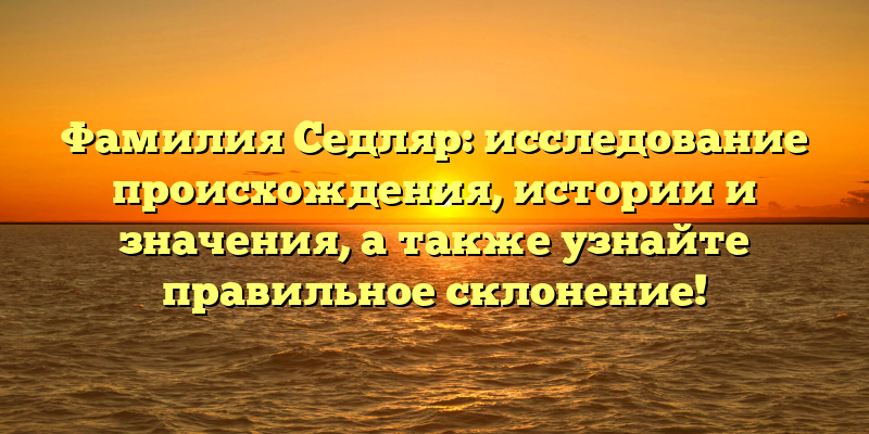 Фамилия Седляр: исследование происхождения, истории и значения, а также узнайте правильное склонение!