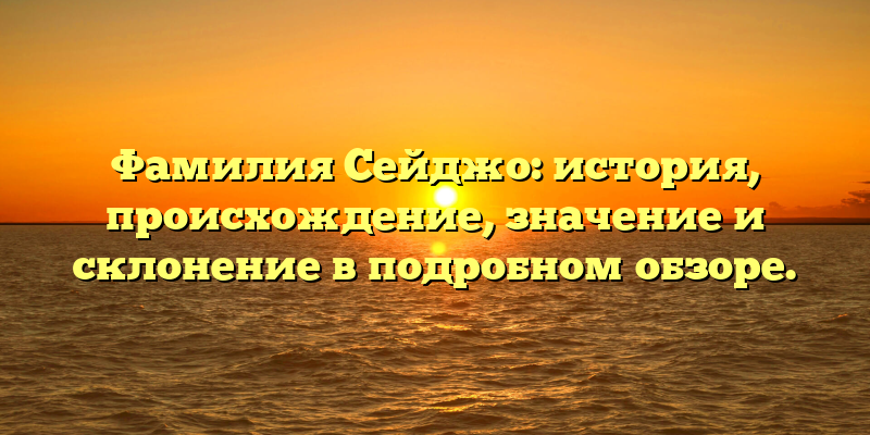 Фамилия Сейджо: история, происхождение, значение и склонение в подробном обзоре.