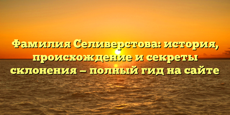 Фамилия Селиверстова: история, происхождение и секреты склонения — полный гид на сайте