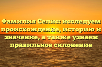 Фамилия Селис: исследуем происхождение, историю и значение, а также узнаем правильное склонение