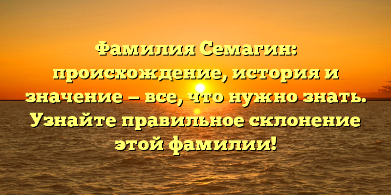 Фамилия Семагин: происхождение, история и значение — все, что нужно знать. Узнайте правильное склонение этой фамилии!