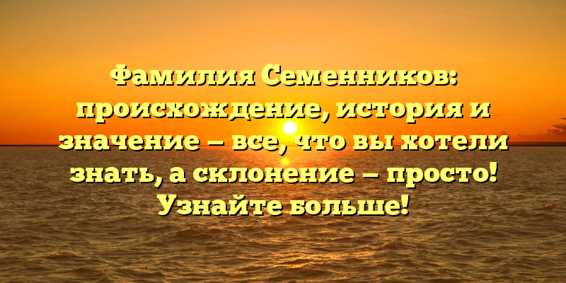 Фамилия Семенников: происхождение, история и значение — все, что вы хотели знать, а склонение — просто! Узнайте больше!