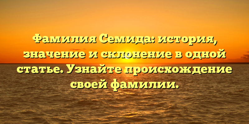 Фамилия Семида: история, значение и склонение в одной статье. Узнайте происхождение своей фамилии.