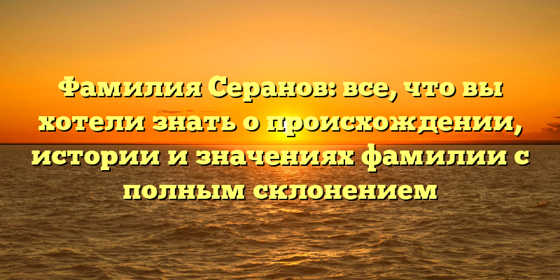 Фамилия Серанов: все, что вы хотели знать о происхождении, истории и значениях фамилии с полным склонением