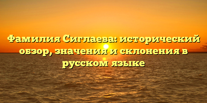 Фамилия Сиглаева: исторический обзор, значения и склонения в русском языке