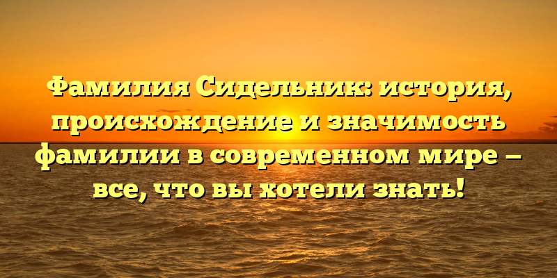 Фамилия Сидельник: история, происхождение и значимость фамилии в современном мире — все, что вы хотели знать!