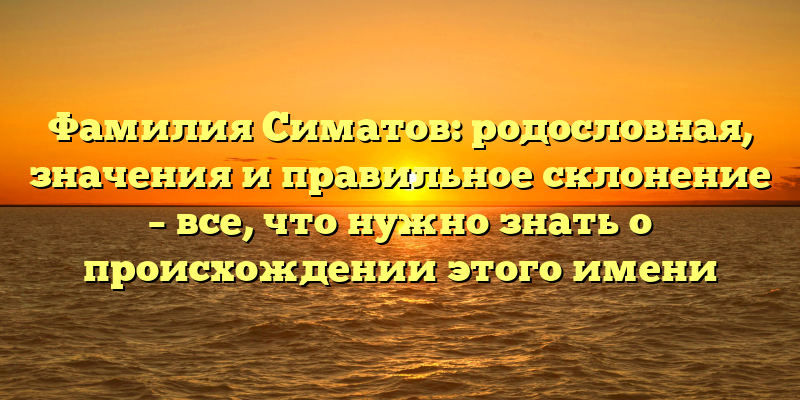 Фамилия Симатов: родословная, значения и правильное склонение – все, что нужно знать о происхождении этого имени