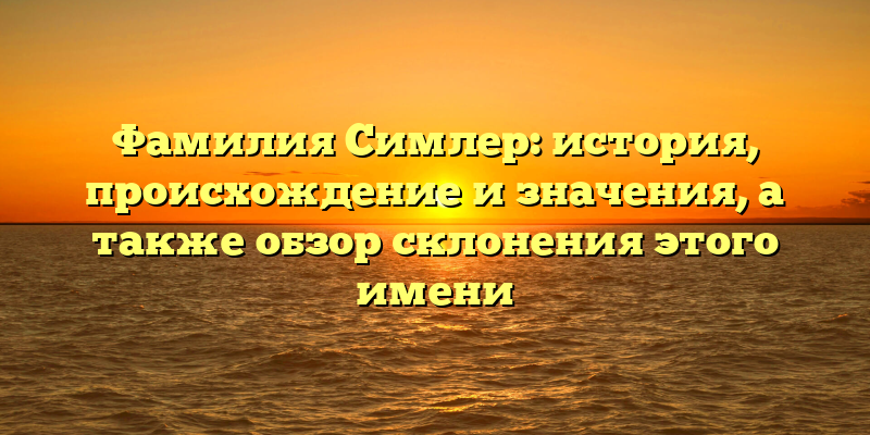 Фамилия Симлер: история, происхождение и значения, а также обзор склонения этого имени