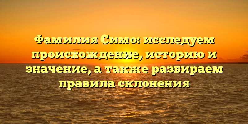 Фамилия Симо: исследуем происхождение, историю и значение, а также разбираем правила склонения