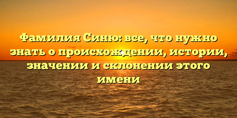 Фамилия Синю: все, что нужно знать о происхождении, истории, значении и склонении этого имени