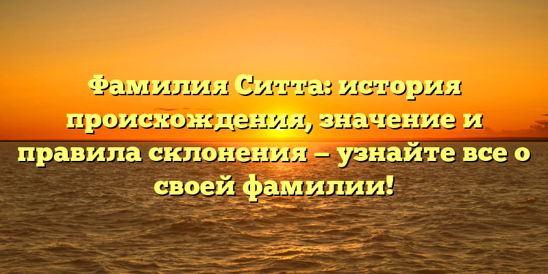 Фамилия Ситта: история происхождения, значение и правила склонения — узнайте все о своей фамилии!