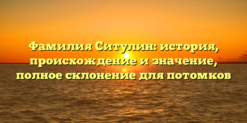 Фамилия Ситулин: история, происхождение и значение, полное склонение для потомков