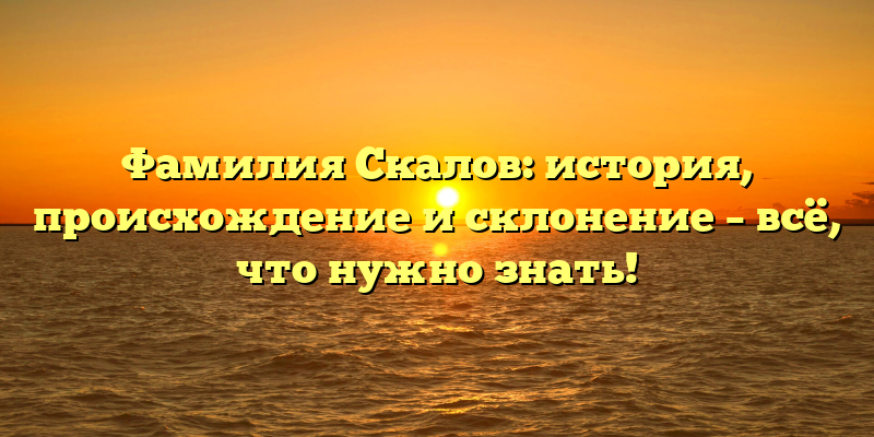 Фамилия Скалов: история, происхождение и склонение – всё, что нужно знать!