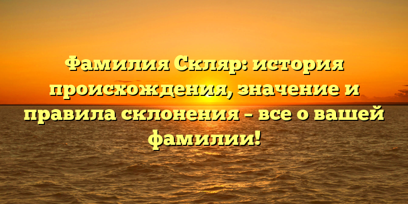 Фамилия Скляр: история происхождения, значение и правила склонения – все о вашей фамилии!