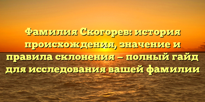 Фамилия Скогорев: история происхождения, значение и правила склонения — полный гайд для исследования вашей фамилии