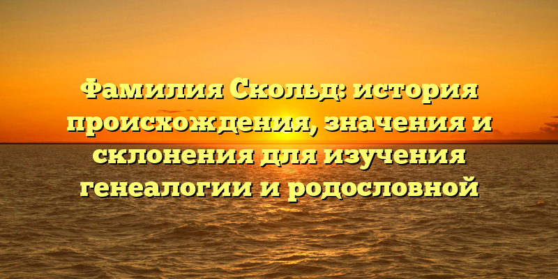 Фамилия Скольд: история происхождения, значения и склонения для изучения генеалогии и родословной