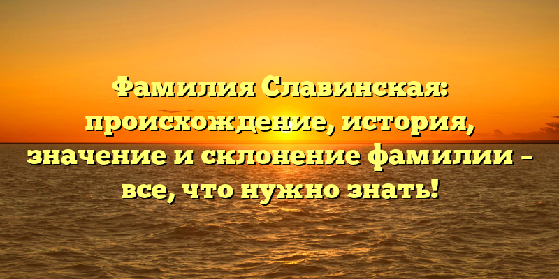 Фамилия Славинская: происхождение, история, значение и склонение фамилии – все, что нужно знать!