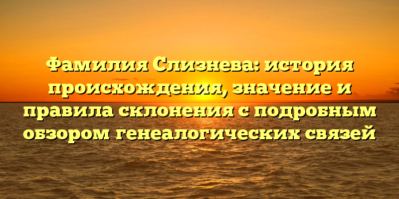 Фамилия Слизнева: история происхождения, значение и правила склонения с подробным обзором генеалогических связей