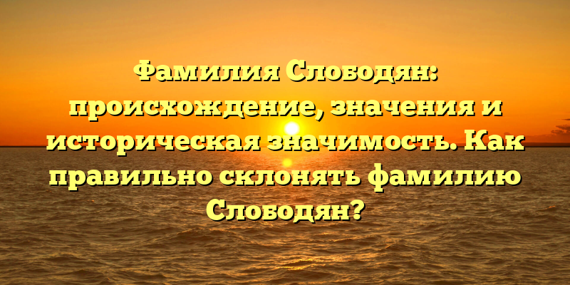 Фамилия Слободян: происхождение, значения и историческая значимость. Как правильно склонять фамилию Слободян?