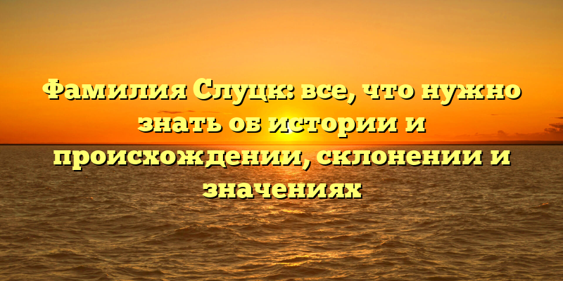 Фамилия Слуцк: все, что нужно знать об истории и происхождении, склонении и значениях