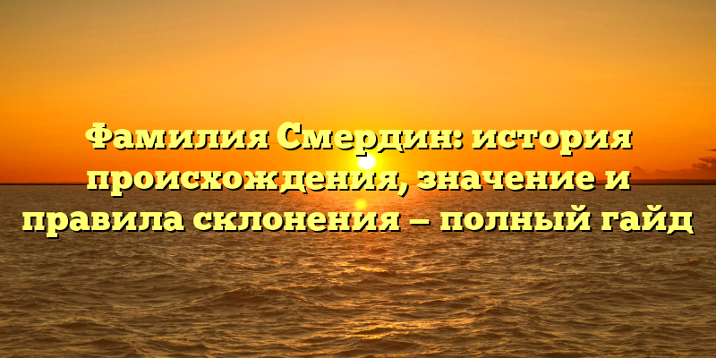 Фамилия Смердин: история происхождения, значение и правила склонения — полный гайд