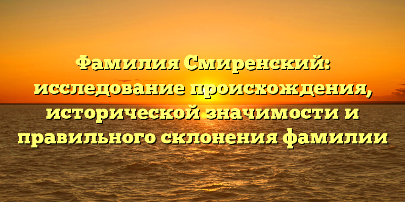 Фамилия Смиренский: исследование происхождения, исторической значимости и правильного склонения фамилии