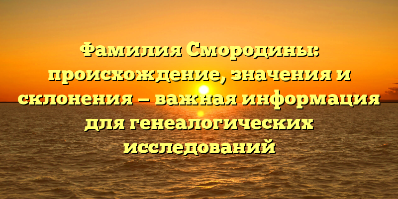 Фамилия Смородины: происхождение, значения и склонения — важная информация для генеалогических исследований