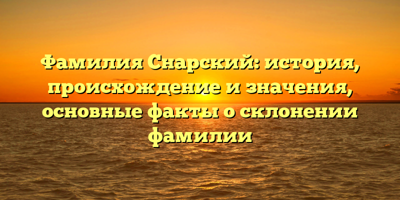 Фамилия Снарский: история, происхождение и значения, основные факты о склонении фамилии