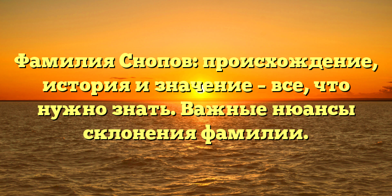 Фамилия Снопов: происхождение, история и значение – все, что нужно знать. Важные нюансы склонения фамилии.