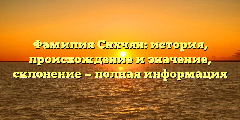 Фамилия Снхчян: история, происхождение и значение, склонение — полная информация