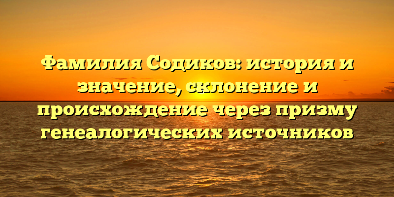 Фамилия Содиков: история и значение, склонение и происхождение через призму генеалогических источников