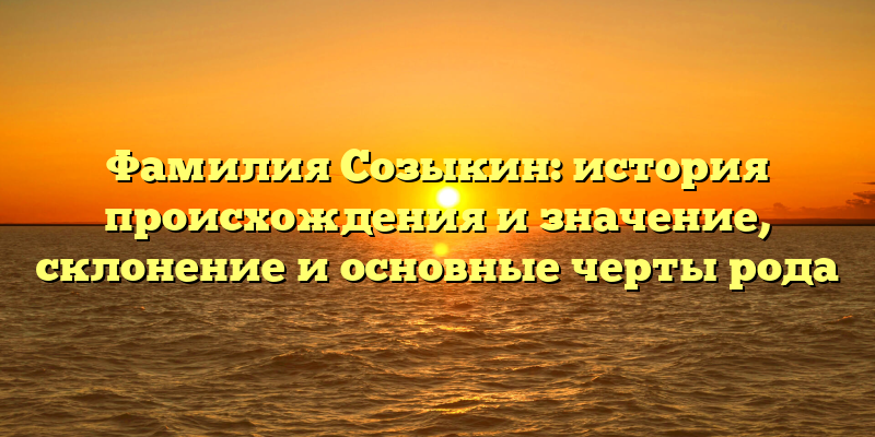 Фамилия Созыкин: история происхождения и значение, склонение и основные черты рода