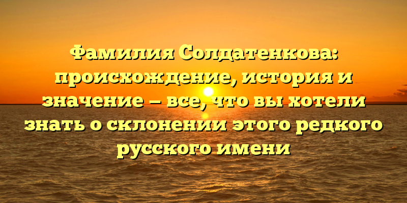 Фамилия Солдатенкова: происхождение, история и значение — все, что вы хотели знать о склонении этого редкого русского имени