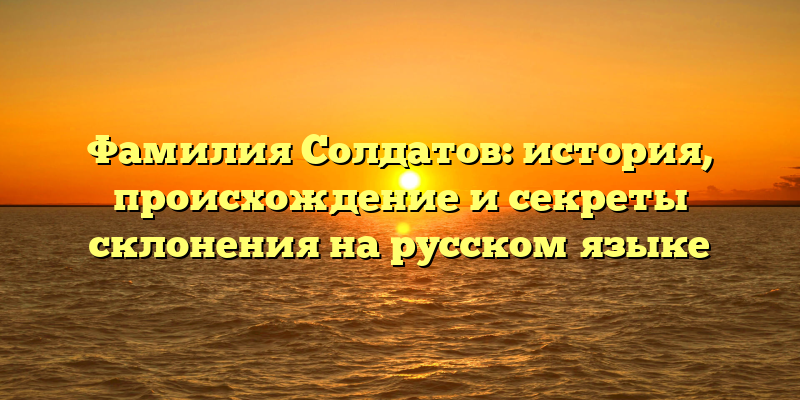 Фамилия Солдатов: история, происхождение и секреты склонения на русском языке