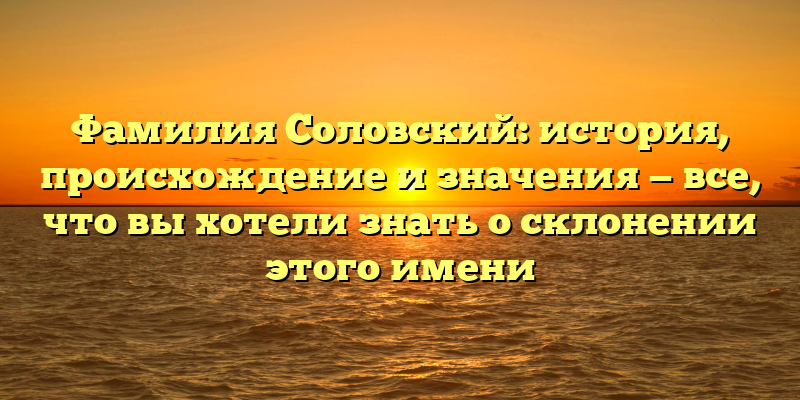 Фамилия Соловский: история, происхождение и значения — все, что вы хотели знать о склонении этого имени