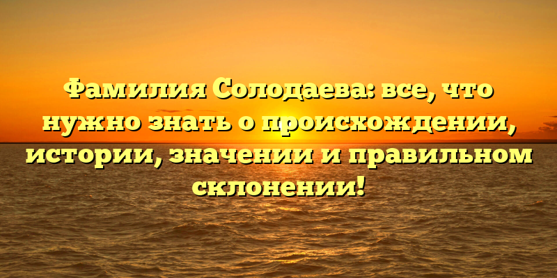 Фамилия Солодаева: все, что нужно знать о происхождении, истории, значении и правильном склонении!