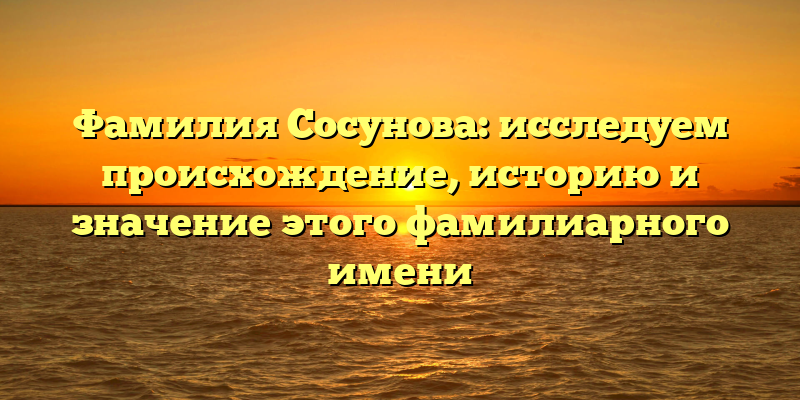 Фамилия Сосунова: исследуем происхождение, историю и значение этого фамилиарного имени