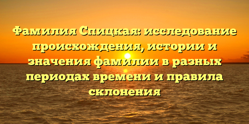 Фамилия Спицкая: исследование происхождения, истории и значения фамилии в разных периодах времени и правила склонения