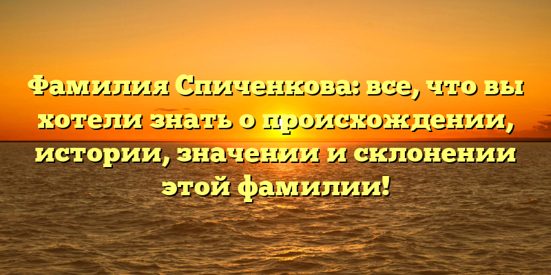 Фамилия Спиченкова: все, что вы хотели знать о происхождении, истории, значении и склонении этой фамилии!