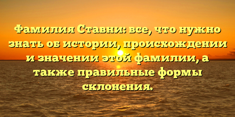 Фамилия Ставни: все, что нужно знать об истории, происхождении и значении этой фамилии, а также правильные формы склонения.