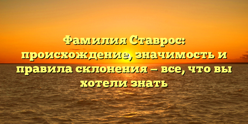 Фамилия Ставрос: происхождение, значимость и правила склонения — все, что вы хотели знать