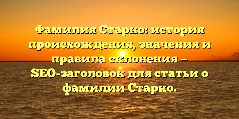 Фамилия Старко: история происхождения, значения и правила склонения — SEO-заголовок для статьи о фамилии Старко.