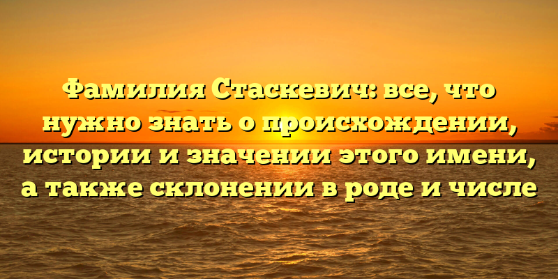 Фамилия Стаскевич: все, что нужно знать о происхождении, истории и значении этого имени, а также склонении в роде и числе