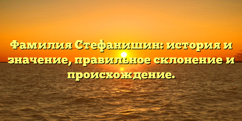 Фамилия Стефанишин: история и значение, правильное склонение и происхождение.