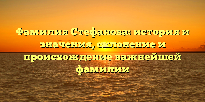 Фамилия Стефанова: история и значения, склонение и происхождение важнейшей фамилии