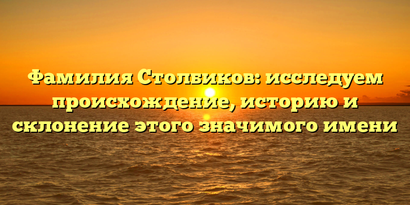 Фамилия Столбиков: исследуем происхождение, историю и склонение этого значимого имени