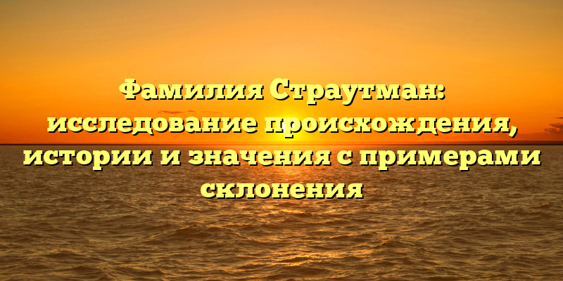 Фамилия Страутман: исследование происхождения, истории и значения с примерами склонения